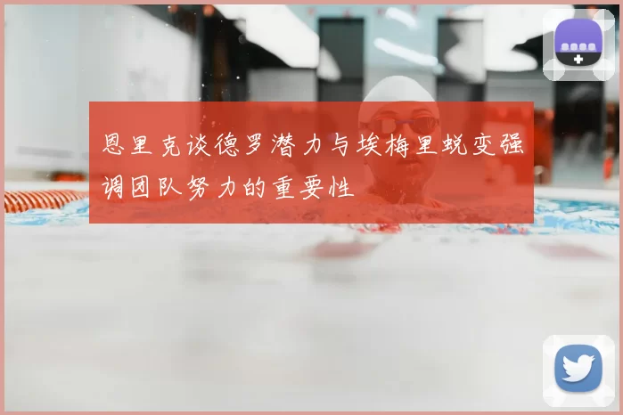 恩里克谈德罗潜力与埃梅里蜕变强调团队努力的重要性