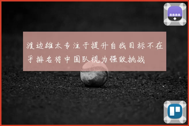 渡边雄太专注于提升自我目标不在乎排名将中国队视为强敌挑战