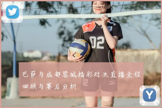 巴萨与成都蓉城精彩对决直播全程回顾与赛后分析