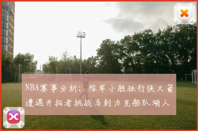 NBA赛事分析：绿军小胜独行侠火箭遭遇开拓者挑战马刺力克船队湖人击败步行者
