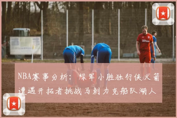 NBA赛事分析：绿军小胜独行侠火箭遭遇开拓者挑战马刺力克船队湖人击败步行者