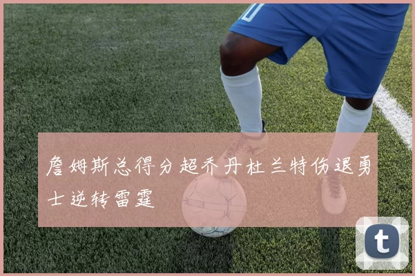 詹姆斯总得分超乔丹杜兰特伤退勇士逆转雷霆