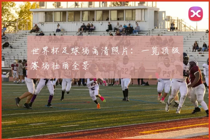 世界杯足球场高清照片：一览顶级赛场壮丽全景