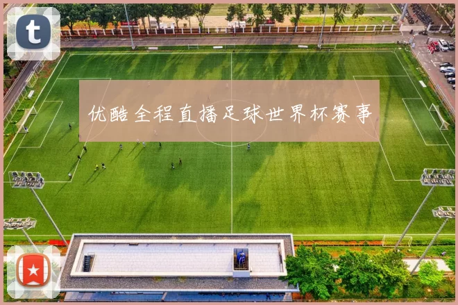 优酷全程直播足球世界杯赛事