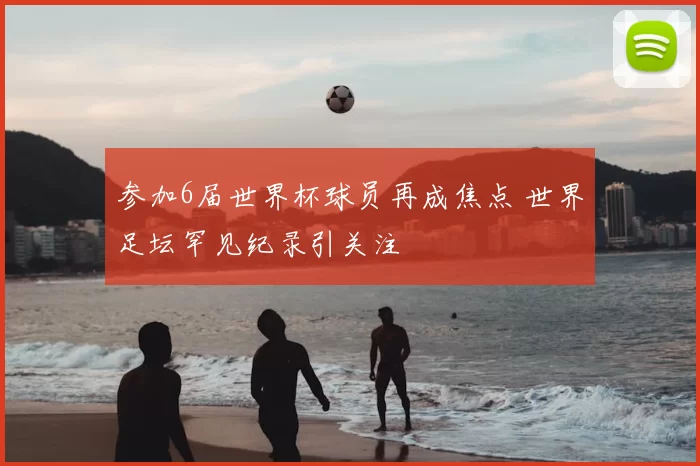 参加6届世界杯球员再成焦点 世界足坛罕见纪录引关注