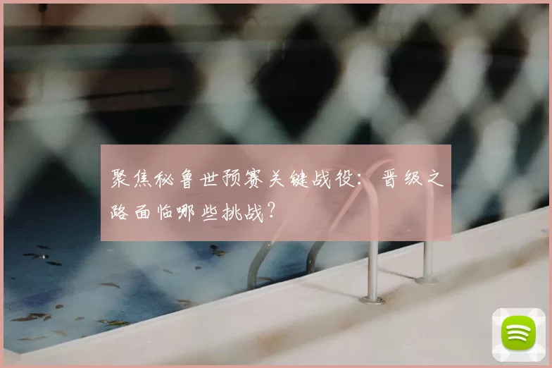 聚焦秘鲁世预赛关键战役:晋级之路面临哪些挑战?