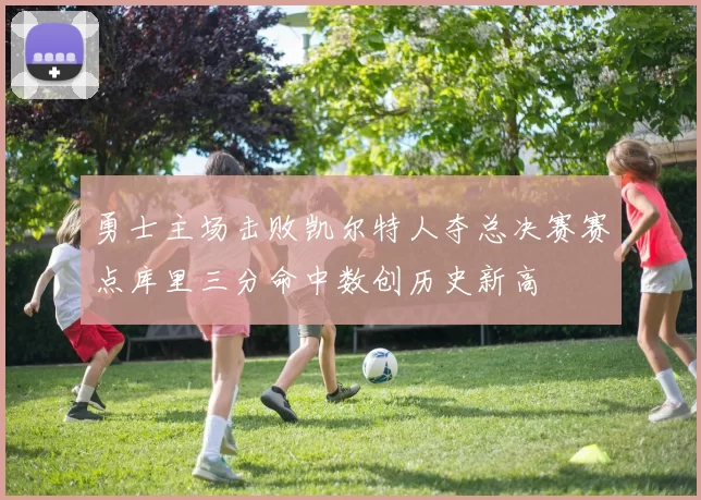 勇士主场击败凯尔特人夺总决赛赛点库里三分命中数创历史新高