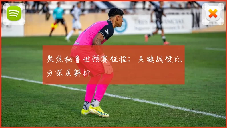 聚焦秘鲁世预赛征程：关键战役比分深度解析