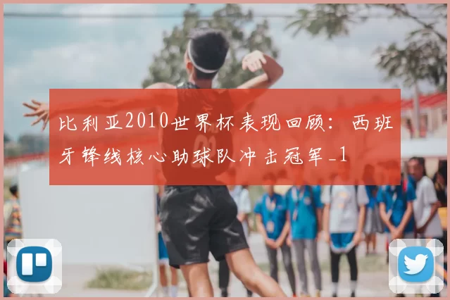 比利亚2010世界杯表现回顾：西班牙锋线核心助球队冲击冠军_1
