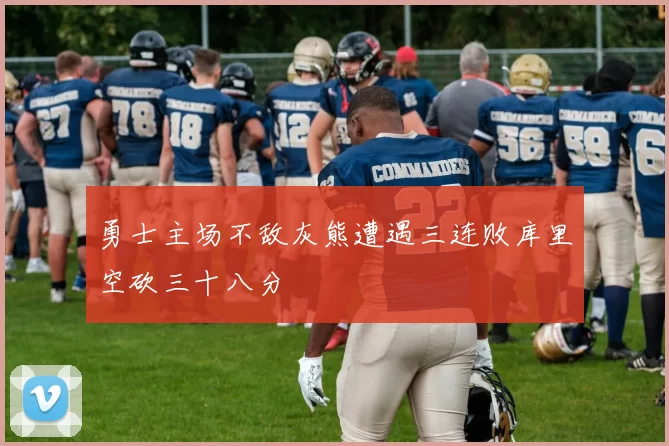 勇士主场不敌灰熊遭遇三连败库里空砍三十八分