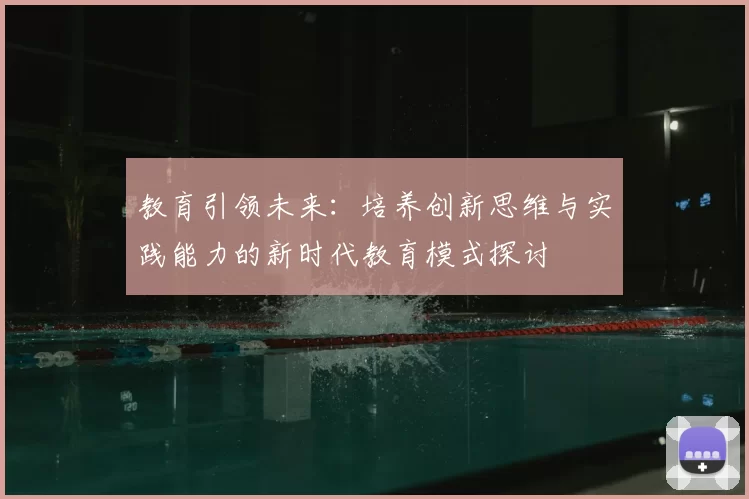 教育引领未来:培养创新思维与实践能力的新时代教育模式探讨