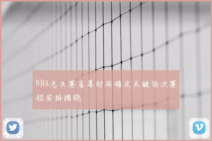 NBA总决赛落幕时间确定关键场次赛程安排揭晓