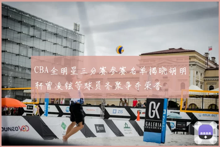CBA全明星三分赛参赛名单揭晓胡明轩曾凌铉等球员齐聚争夺荣誉