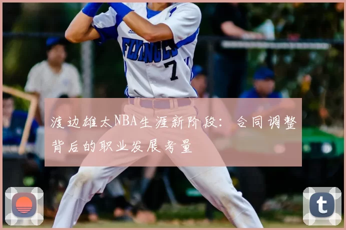渡边雄太NBA生涯新阶段：合同调整背后的职业发展考量