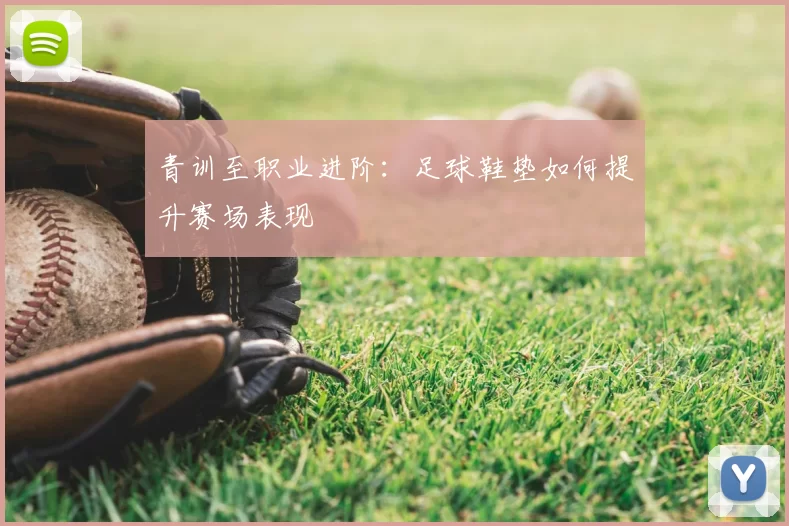 青训至职业进阶：足球鞋垫如何提升赛场表现