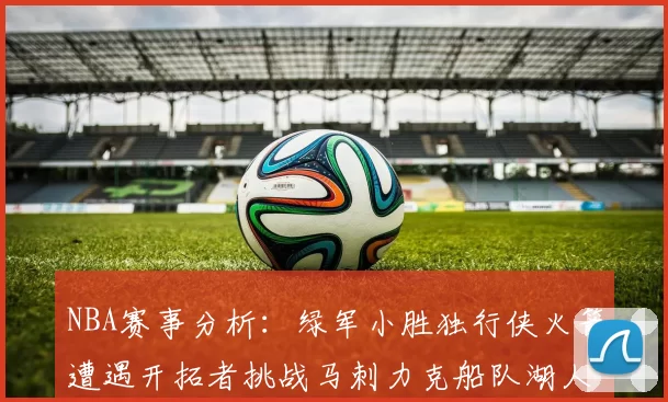 NBA赛事分析：绿军小胜独行侠火箭遭遇开拓者挑战马刺力克船队湖人击败步行者