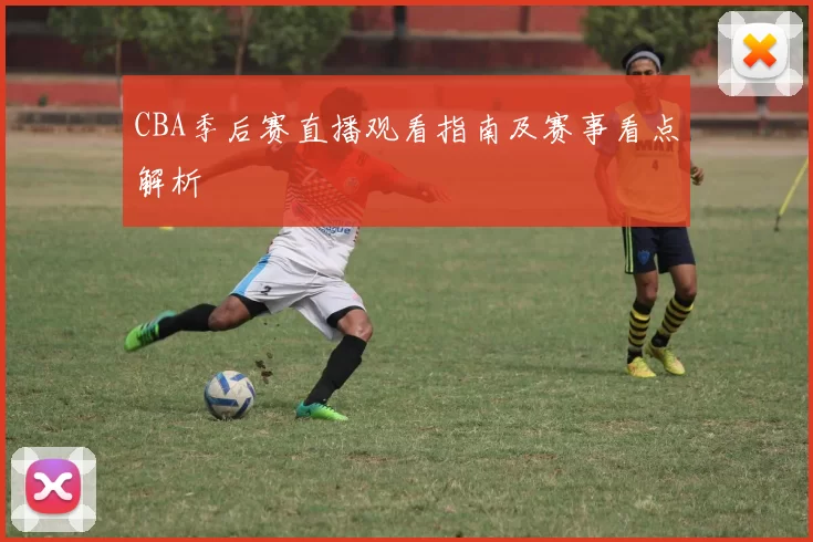 CBA季后赛直播观看指南及赛事看点解析