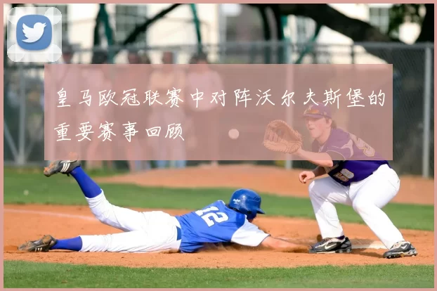 皇马欧冠联赛中对阵沃尔夫斯堡的重要赛事回顾