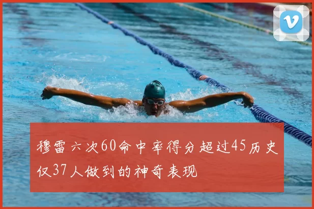 穆雷六次60命中率得分超过45历史仅37人做到的神奇表现