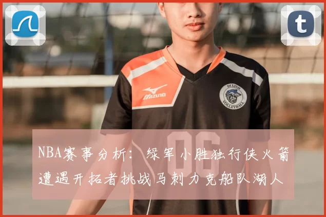 NBA赛事分析：绿军小胜独行侠火箭遭遇开拓者挑战马刺力克船队湖人击败步行者