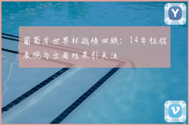 葡萄牙世界杯战绩回顾：14年征程表现与出局结果引关注
