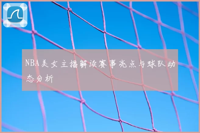 NBA美女主播解读赛事亮点与球队动态分析
