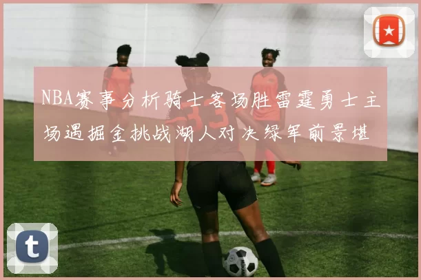 NBA赛事分析骑士客场胜雷霆勇士主场遇掘金挑战湖人对决绿军前景堪忧