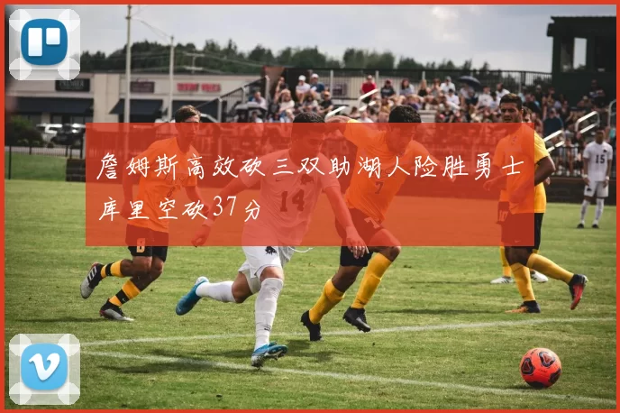 詹姆斯高效砍三双助湖人险胜勇士库里空砍37分