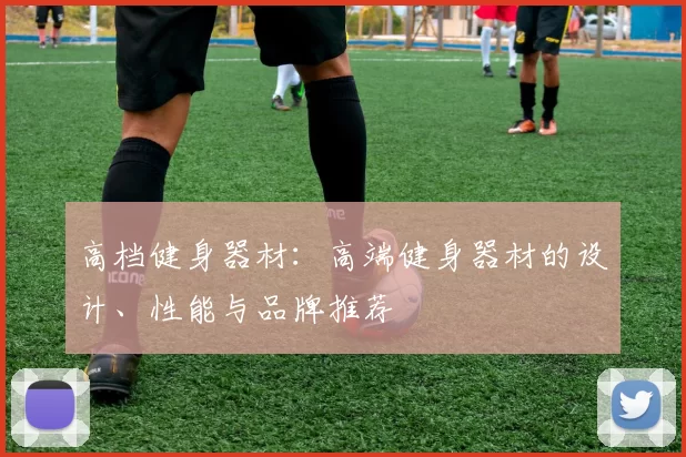 高档健身器材：高端健身器材的设计、性能与品牌推荐