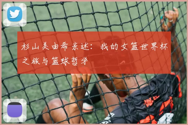 杉山美由希亲述:我的女篮世界杯之旅与篮球哲学
