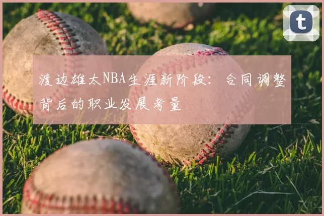 渡边雄太NBA生涯新阶段：合同调整背后的职业发展考量