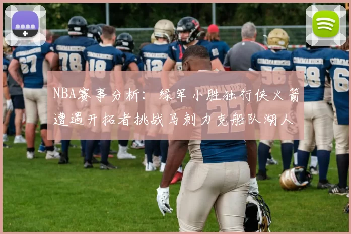NBA赛事分析：绿军小胜独行侠火箭遭遇开拓者挑战马刺力克船队湖人击败步行者
