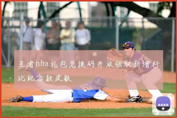 王者nba礼包兑换码开放领取新增科比纪念款皮肤