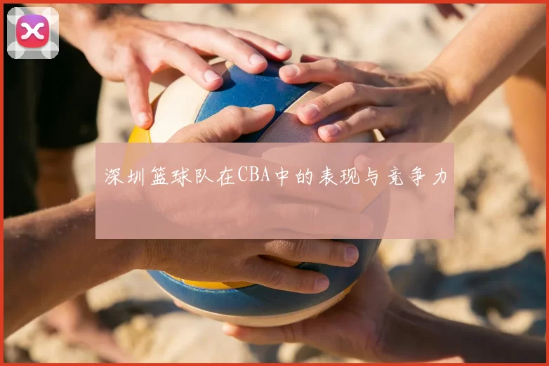 深圳篮球队在CBA中的表现与竞争力
