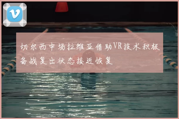 切尔西中场拉维亚借助VR技术积极备战复出状态接近恢复