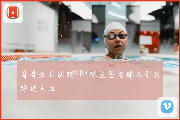 哥哥生日获赠NBA球星签名球衣引发球迷关注