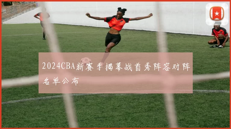 2024CBA新赛季揭幕战首秀阵容对阵名单公布