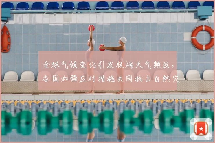 全球气候变化引发极端天气频发，各国加强应对措施共同抗击自然灾害挑战