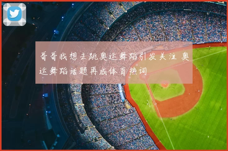 哥哥我想去跳奥运舞蹈引发关注 奥运舞蹈话题再成体育热词