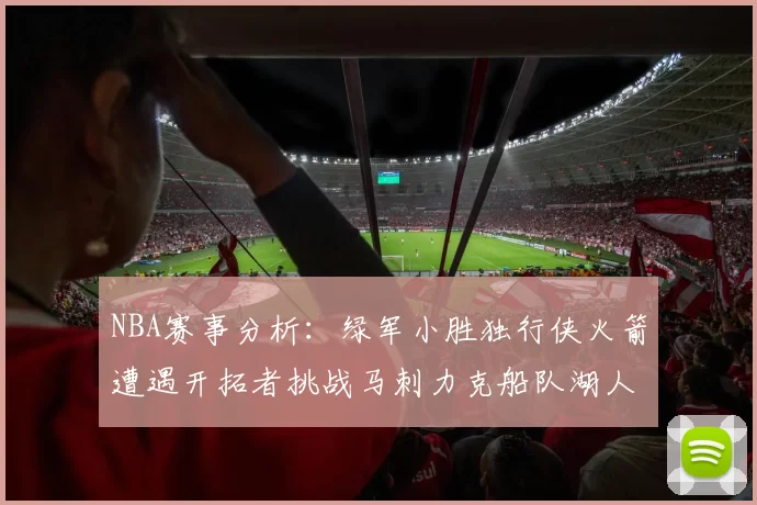 NBA赛事分析:绿军小胜独行侠火箭遭遇开拓者挑战马刺力克船队湖人击败步行者