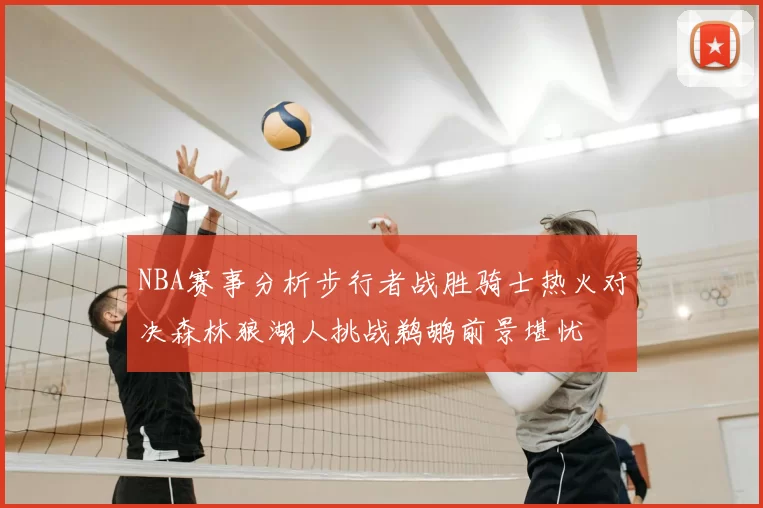 NBA赛事分析步行者战胜骑士热火对决森林狼湖人挑战鹈鹕前景堪忧