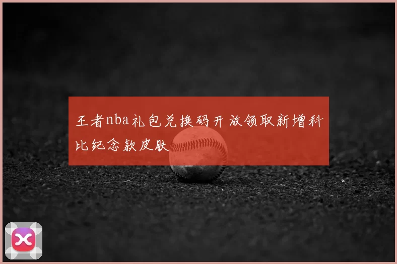 王者nba礼包兑换码开放领取新增科比纪念款皮肤