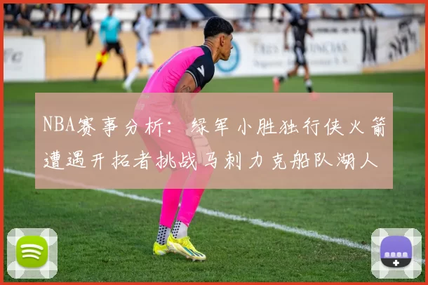 NBA赛事分析：绿军小胜独行侠火箭遭遇开拓者挑战马刺力克船队湖人击败步行者