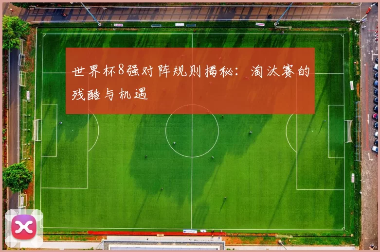 世界杯8强对阵规则揭秘：淘汰赛的残酷与机遇