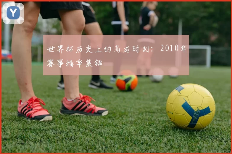 世界杯历史上的乌龙时刻：2010年赛事精华集锦