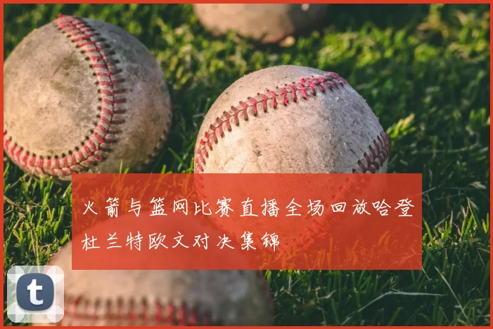 火箭与篮网比赛直播全场回放哈登杜兰特欧文对决集锦
