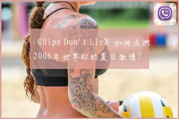 《Hips Don't Lie》如何点燃2006年世界杯的夏日激情?