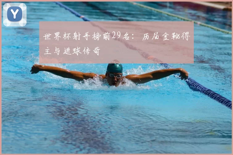 世界杯射手榜前29名:历届金靴得主与进球传奇