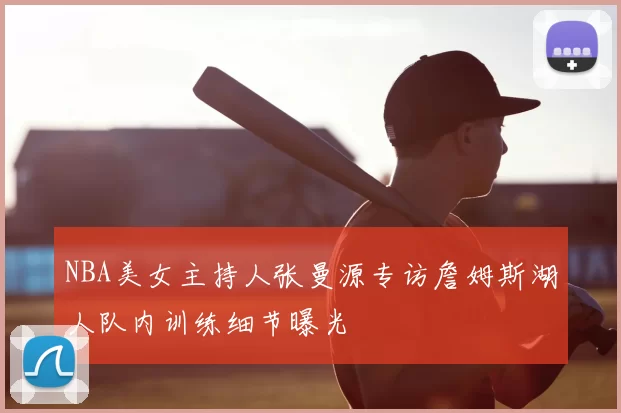 NBA美女主持人张曼源专访詹姆斯湖人队内训练细节曝光