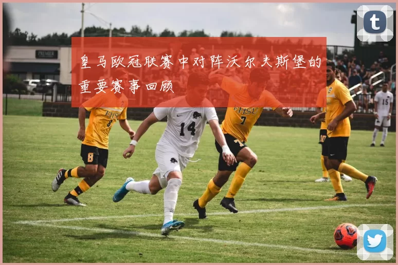 皇马欧冠联赛中对阵沃尔夫斯堡的重要赛事回顾